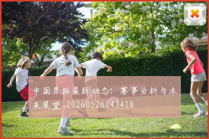 中国男排最新动态：赛事分析与未来展望_20260526143418