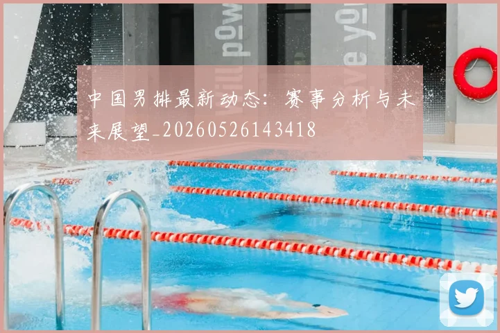中国男排最新动态：赛事分析与未来展望_20260526143418