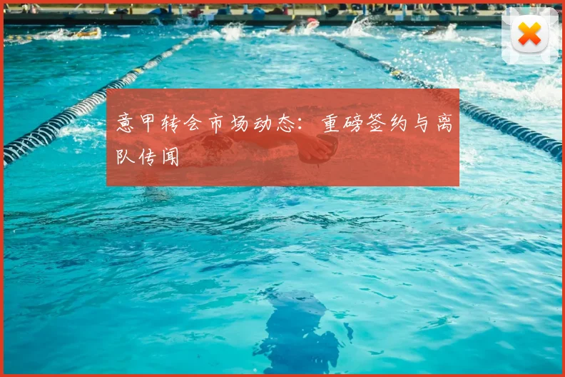 意甲转会市场动态:重磅签约与离队传闻