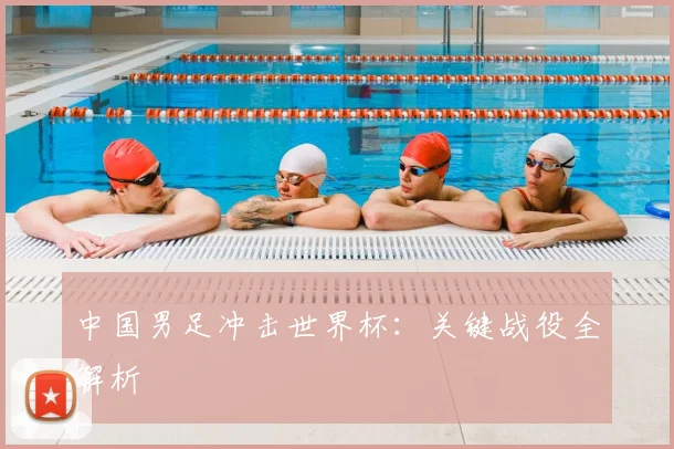 中国男足冲击世界杯：关键战役全解析