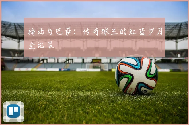 梅西与巴萨：传奇球王的红蓝岁月全记录