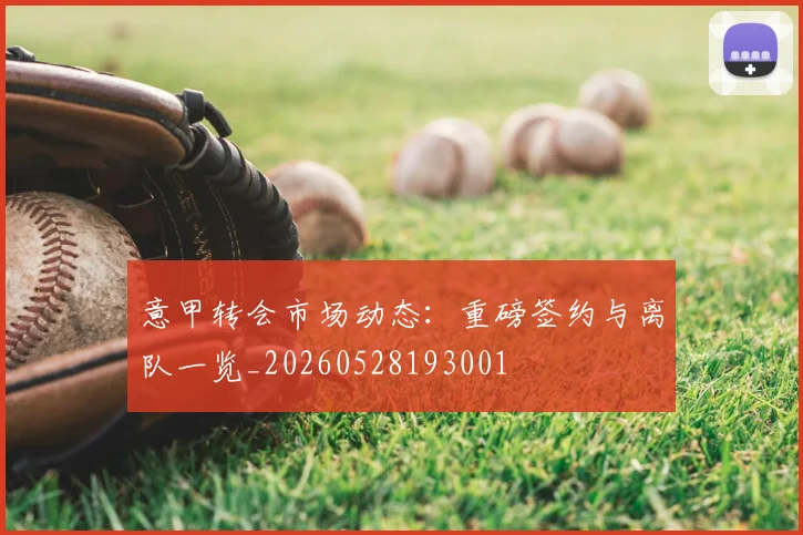 意甲转会市场动态:重磅签约与离队一览_20260528193001