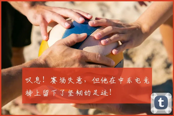 叹息！赛场失意，但他在中东电竞榜上留下了坚韧的足迹！