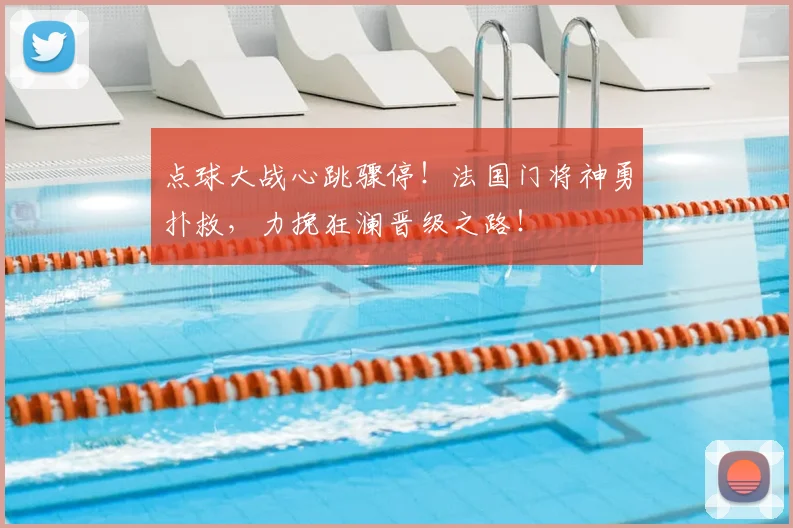 点球大战心跳骤停!法国门将神勇扑救,力挽狂澜晋级之路!