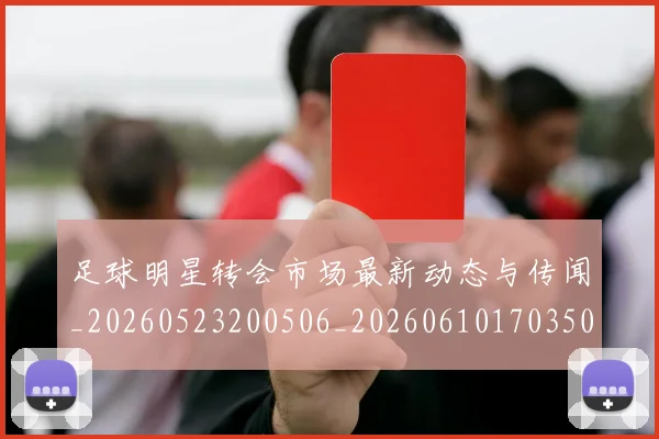 足球明星转会市场最新动态与传闻_20260523200506_20260610170350