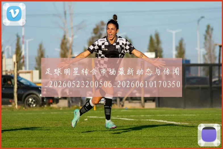 足球明星转会市场最新动态与传闻_20260523200506_20260610170350
