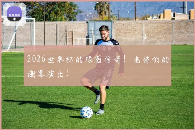 2026世界杯的绿茵传奇!老将们的谢幕演出!