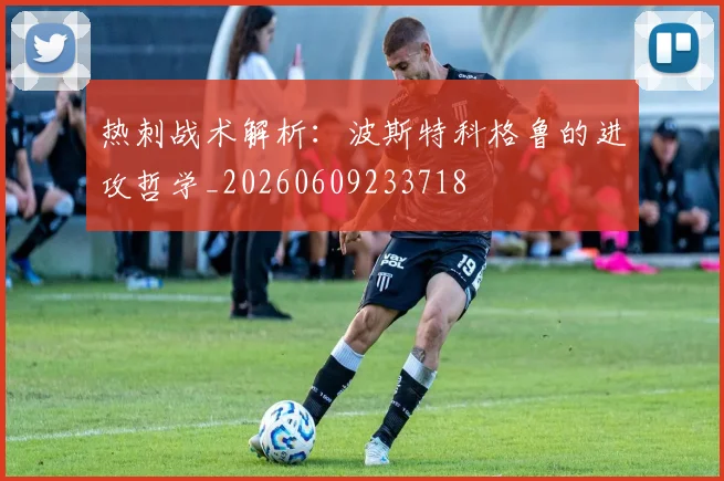 热刺战术解析：波斯特科格鲁的进攻哲学_20260609233718