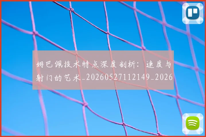 姆巴佩技术特点深度剖析：速度与射门的艺术_20260527112149_20260609132806