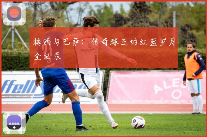 梅西与巴萨:传奇球王的红蓝岁月全记录