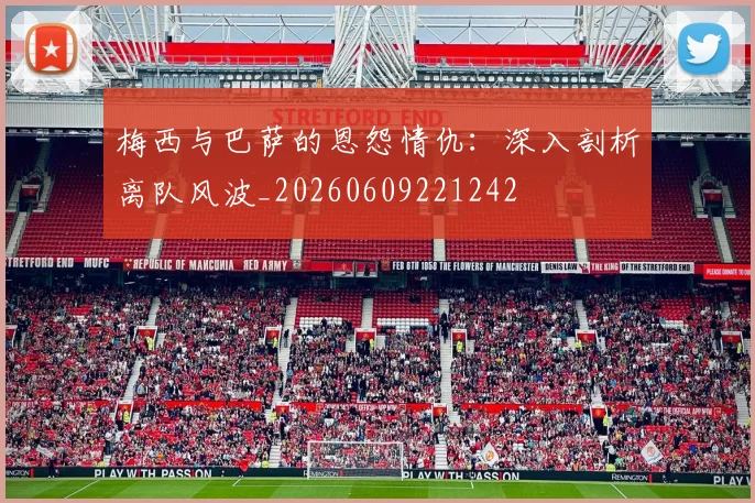 梅西与巴萨的恩怨情仇：深入剖析离队风波_20260609221242