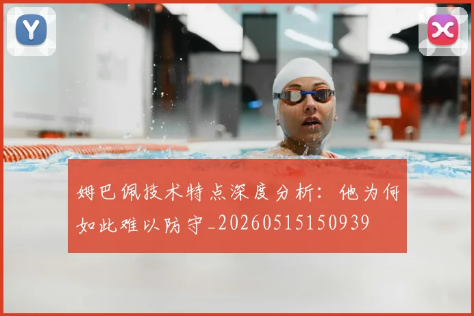 姆巴佩技术特点深度分析:他为何如此难以防守_20260515150939