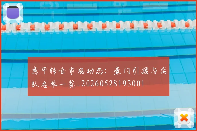 意甲转会市场动态:豪门引援与离队名单一览_20260528193001