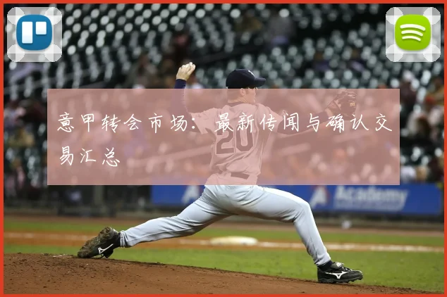 意甲转会市场:最新传闻与确认交易汇总