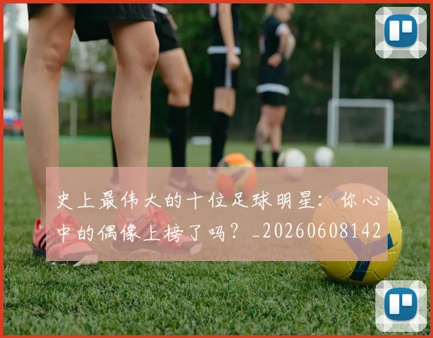 史上最伟大的十位足球明星：你心中的偶像上榜了吗？_20260608142740